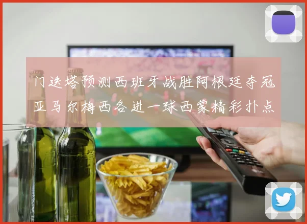 门迭塔预测西班牙战胜阿根廷夺冠亚马尔梅西各进一球西蒙精彩扑点救主