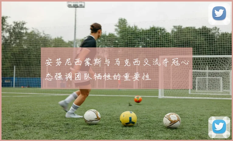 安芬尼西蒙斯与马克西交流夺冠心态强调团队牺牲的重要性