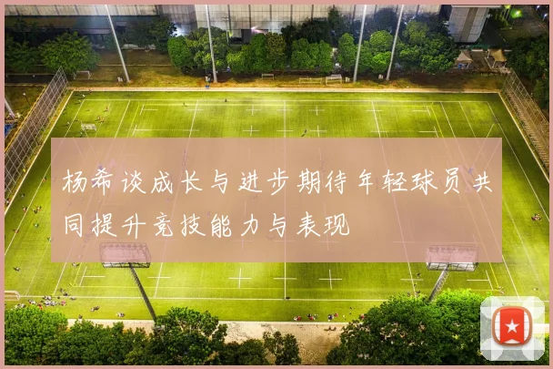杨希谈成长与进步期待年轻球员共同提升竞技能力与表现