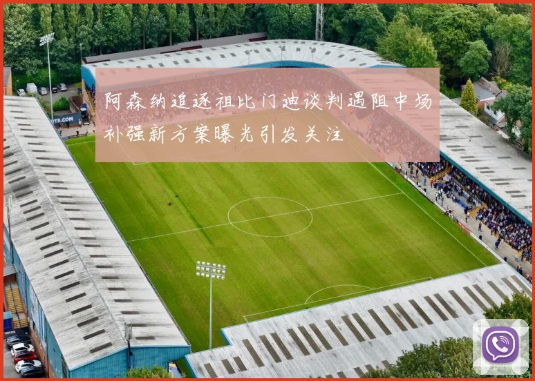 阿森纳追逐祖比门迪谈判遇阻中场补强新方案曝光引发关注