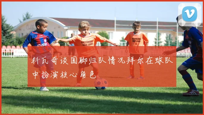 科瓦奇谈国脚归队情况拜尔在球队中扮演核心角色